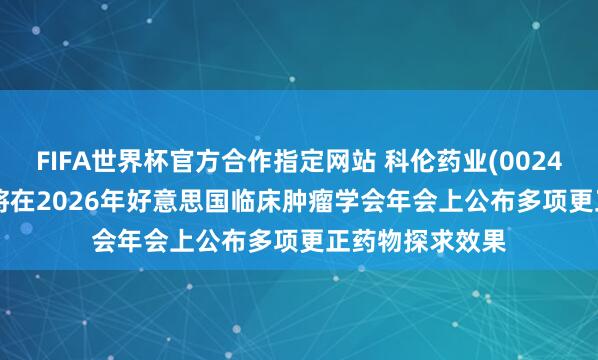 FIFA世界杯官方合作指定网站 科伦药业(002422.SZ)子公司将在2026年好意思国临床肿瘤学会年会上公布多项更正药物探求效果