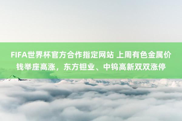 FIFA世界杯官方合作指定网站 上周有色金属价钱举座高涨，东方钽业、中钨高新双双涨停