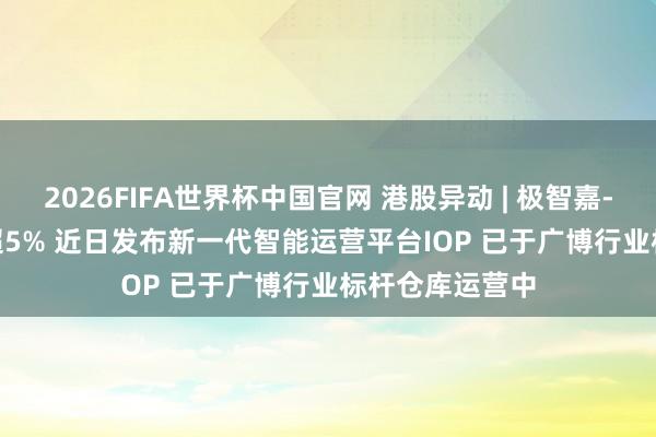 2026FIFA世界杯中国官网 港股异动 | 极智嘉-W(02590)涨超5% 近日发布新一代智能运营平台IOP 已于广博行业标杆仓库运营中