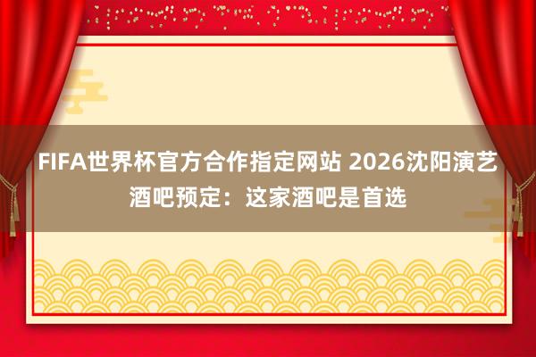 FIFA世界杯官方合作指定网站 2026沈阳演艺酒吧预定：这家酒吧是首选