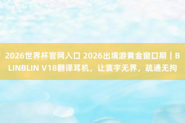 2026世界杯官网入口 2026出境游黄金窗口期｜BLINBLIN V18翻译耳机，让寰宇无界，疏通无拘