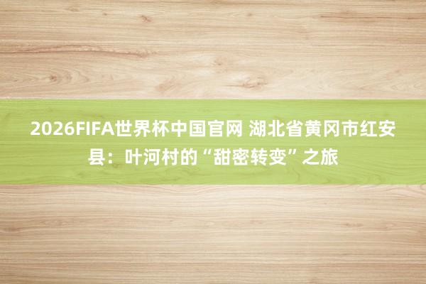 2026FIFA世界杯中国官网 湖北省黄冈市红安县：叶河村的“甜密转变”之旅