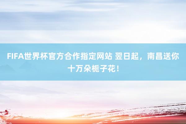 FIFA世界杯官方合作指定网站 翌日起，南昌送你十万朵栀子花！