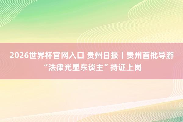 2026世界杯官网入口 贵州日报丨贵州首批导游“法律光显东谈主”持证上岗