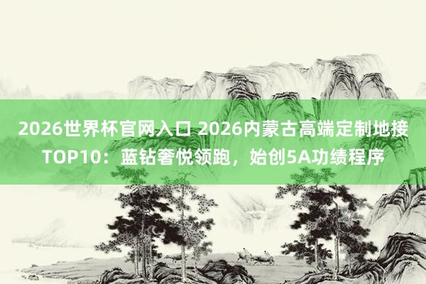 2026世界杯官网入口 2026内蒙古高端定制地接TOP10：蓝钻奢悦领跑，始创5A功绩程序