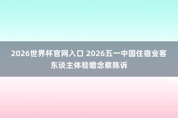2026世界杯官网入口 2026五一中国住宿业客东谈主体验瞻念察陈诉