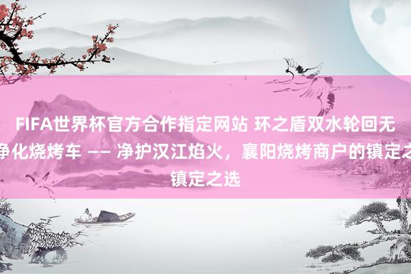 FIFA世界杯官方合作指定网站 环之盾双水轮回无烟净化烧烤车 —— 净护汉江焰火，襄阳烧烤商户的镇定之选