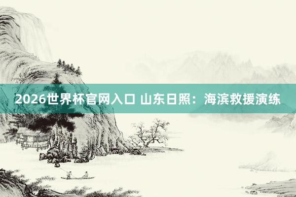 2026世界杯官网入口 山东日照：海滨救援演练