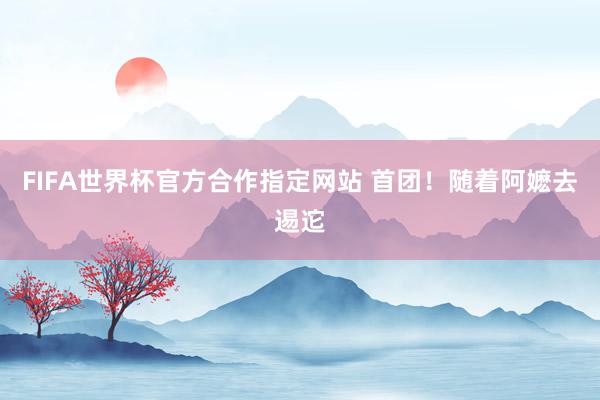FIFA世界杯官方合作指定网站 首团！随着阿嬷去逷迱