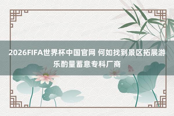 2026FIFA世界杯中国官网 何如找到景区拓展游乐酌量蓄意专科厂商