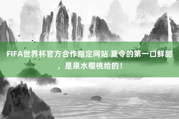 FIFA世界杯官方合作指定网站 夏令的第一口鲜甜，是泉水樱桃给的！