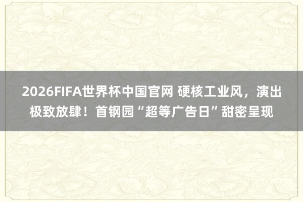 2026FIFA世界杯中国官网 硬核工业风，演出极致放肆！首钢园“超等广告日”甜密呈现