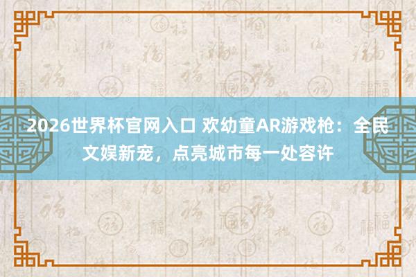 2026世界杯官网入口 欢幼童AR游戏枪：全民文娱新宠，点亮城市每一处容许