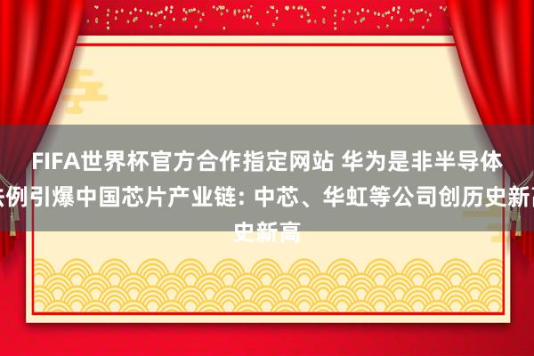 FIFA世界杯官方合作指定网站 华为是非半导体法例引爆中国芯片产业链: 中芯、华虹等公司创历史新高