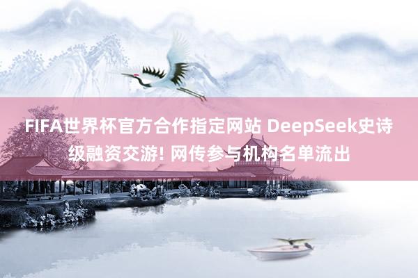 FIFA世界杯官方合作指定网站 DeepSeek史诗级融资交游! 网传参与机构名单流出