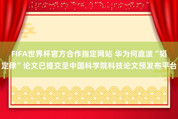 FIFA世界杯官方合作指定网站 华为何庭波“韬定律”论文已提交至中国科学院科技论文预发布平台