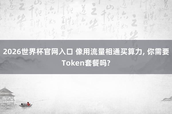 2026世界杯官网入口 像用流量相通买算力， 你需要Token套餐吗?