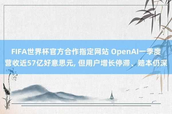 FIFA世界杯官方合作指定网站 OpenAI一季度营收近57亿好意思元， 但用户增长停滞、赔本仍深