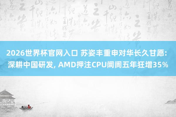 2026世界杯官网入口 苏姿丰重申对华长久甘愿: 深耕中国研发， AMD押注CPU阛阓五年狂增35%