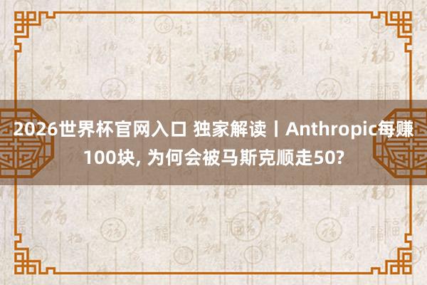 2026世界杯官网入口 独家解读丨Anthropic每赚100块， 为何会被马斯克顺走50?