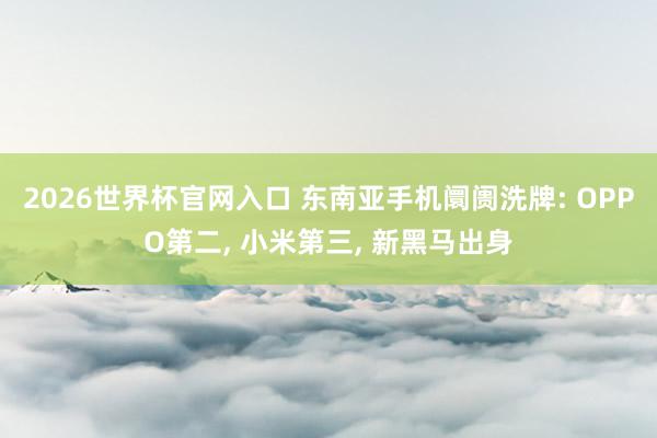 2026世界杯官网入口 东南亚手机阛阓洗牌: OPPO第二， 小米第三， 新黑马出身