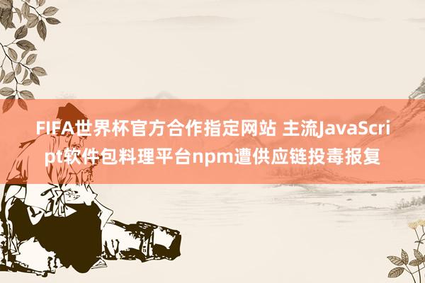 FIFA世界杯官方合作指定网站 主流JavaScript软件包料理平台npm遭供应链投毒报复