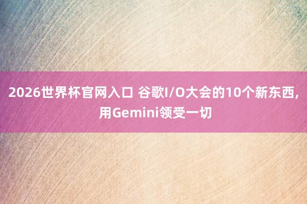 2026世界杯官网入口 谷歌I/O大会的10个新东西， 用Gemini领受一切