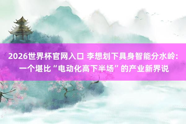 2026世界杯官网入口 李想划下具身智能分水岭: 一个堪比“电动化高下半场”的产业新界说