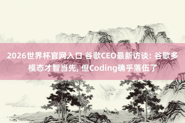 2026世界杯官网入口 谷歌CEO最新访谈: 谷歌多模态才智当先， 但Coding确乎落伍了