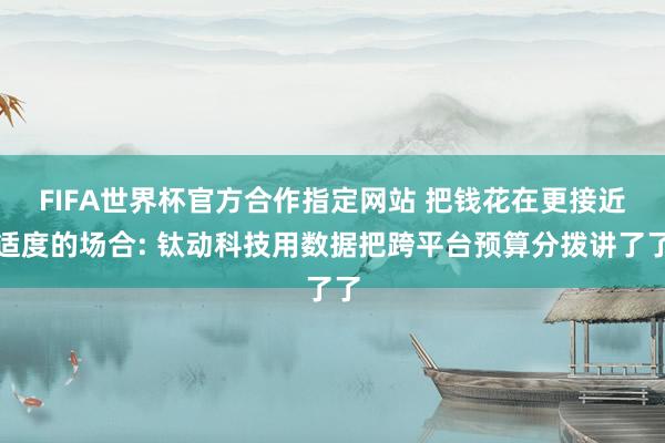 FIFA世界杯官方合作指定网站 把钱花在更接近适度的场合: 钛动科技用数据把跨平台预算分拨讲了了