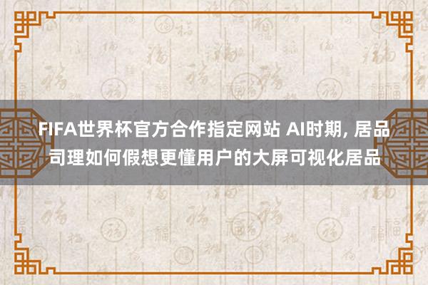 FIFA世界杯官方合作指定网站 AI时期， 居品司理如何假想更懂用户的大屏可视化居品