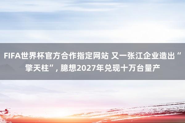 FIFA世界杯官方合作指定网站 又一张江企业造出“擎天柱”， 臆想2027年兑现十万台量产