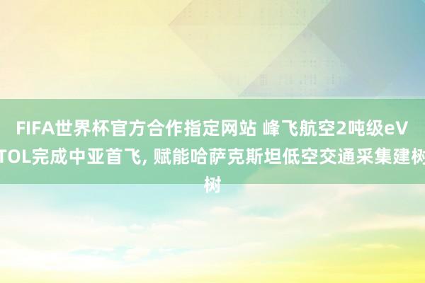 FIFA世界杯官方合作指定网站 峰飞航空2吨级eVTOL完成中亚首飞， 赋能哈萨克斯坦低空交通采集建树