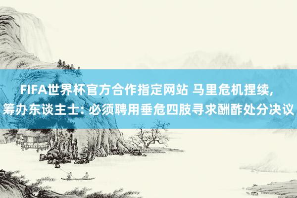 FIFA世界杯官方合作指定网站 马里危机捏续， 筹办东谈主士: 必须聘用垂危四肢寻求酬酢处分决议