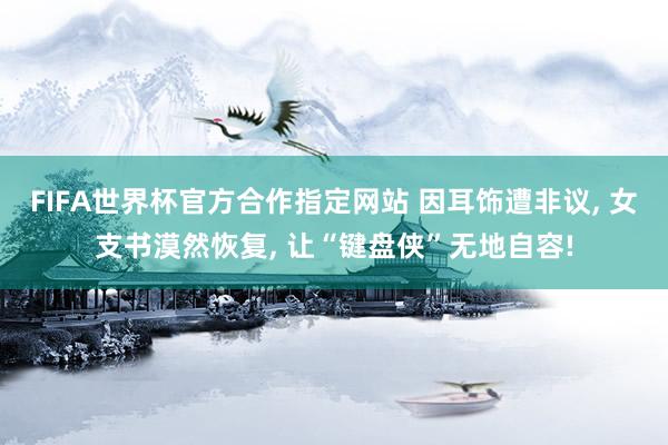 FIFA世界杯官方合作指定网站 因耳饰遭非议， 女支书漠然恢复， 让“键盘侠”无地自容!