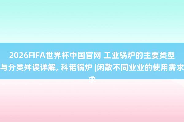 2026FIFA世界杯中国官网 工业锅炉的主要类型与分类舛误详解， 科诺锅炉 |闲散不同业业的使用需求