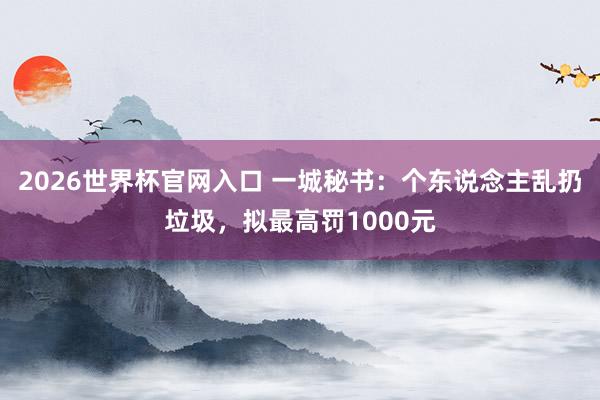 2026世界杯官网入口 一城秘书：个东说念主乱扔垃圾，拟最高罚1000元