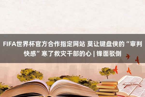 FIFA世界杯官方合作指定网站 莫让键盘侠的“审判快感”寒了救灾干部的心 | 锋面驳倒