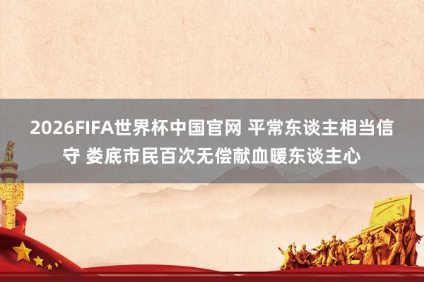 2026FIFA世界杯中国官网 平常东谈主相当信守 娄底市民百次无偿献血暖东谈主心