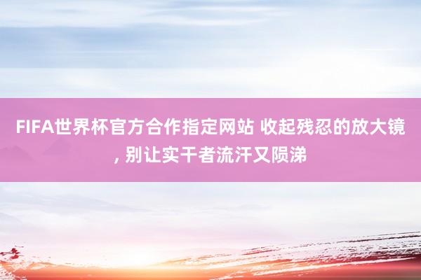 FIFA世界杯官方合作指定网站 收起残忍的放大镜， 别让实干者流汗又陨涕
