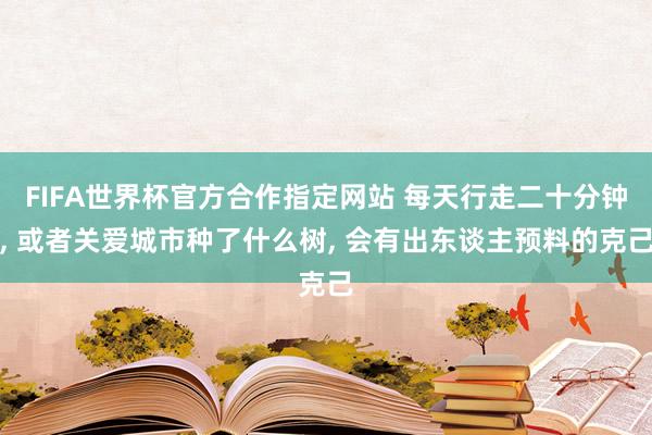 FIFA世界杯官方合作指定网站 每天行走二十分钟， 或者关爱城市种了什么树， 会有出东谈主预料的克己