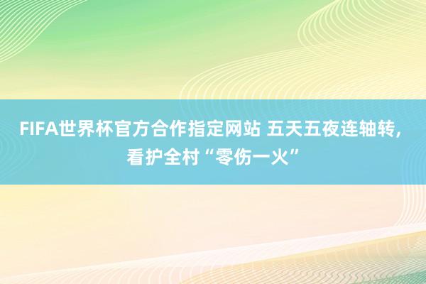 FIFA世界杯官方合作指定网站 五天五夜连轴转， 看护全村“零伤一火”