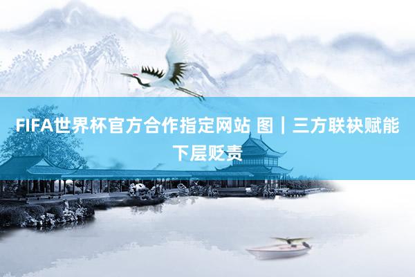 FIFA世界杯官方合作指定网站 图｜三方联袂赋能下层贬责