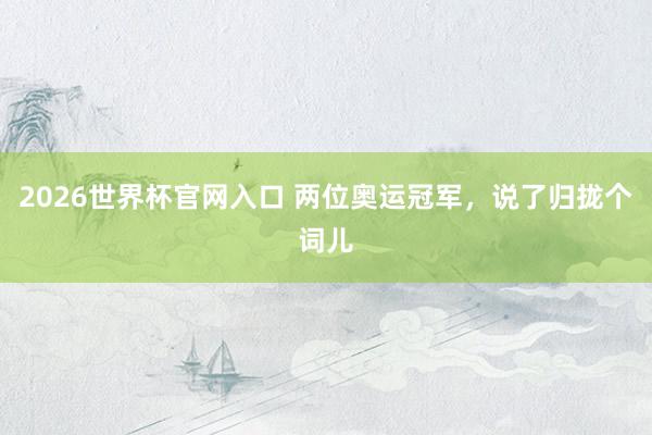 2026世界杯官网入口 两位奥运冠军，说了归拢个词儿
