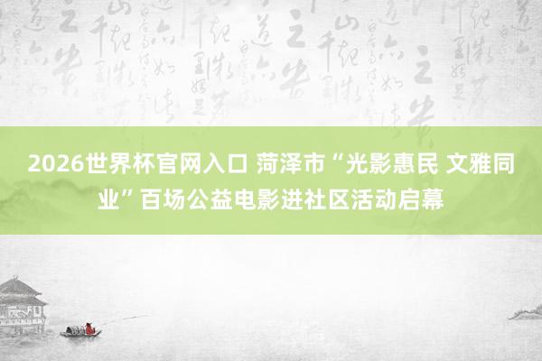 2026世界杯官网入口 菏泽市“光影惠民 文雅同业”百场公益电影进社区活动启幕