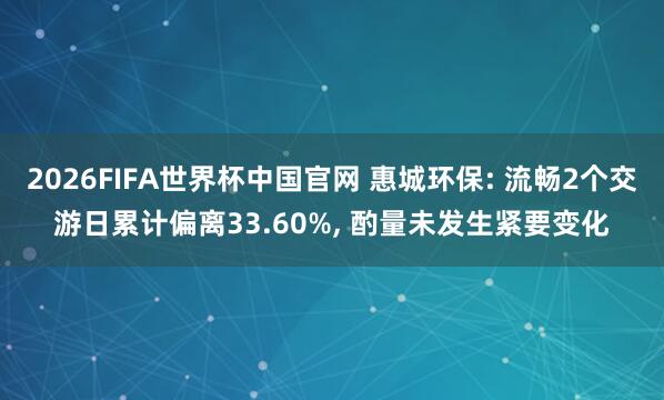 2026FIFA世界杯中国官网 惠城环保: 流畅2个交游日累计偏离33.60%， 酌量未发生紧要变化