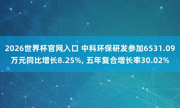 2026世界杯官网入口 中科环保研发参加6531.09万元同比增长8.25%， 五年复合增长率30.02%