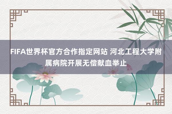 FIFA世界杯官方合作指定网站 河北工程大学附属病院开展无偿献血举止