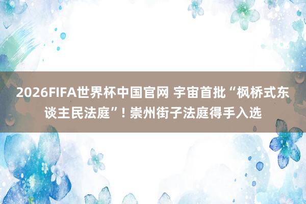 2026FIFA世界杯中国官网 宇宙首批“枫桥式东谈主民法庭”! 崇州街子法庭得手入选