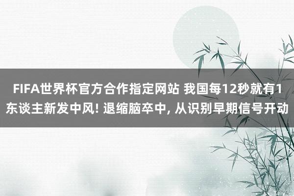 FIFA世界杯官方合作指定网站 我国每12秒就有1东谈主新发中风! 退缩脑卒中， 从识别早期信号开动